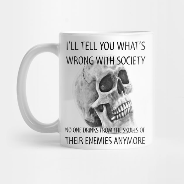 I tell you what's wrong with society no one drinks from the skulls of their enemies anymore by JammyPants